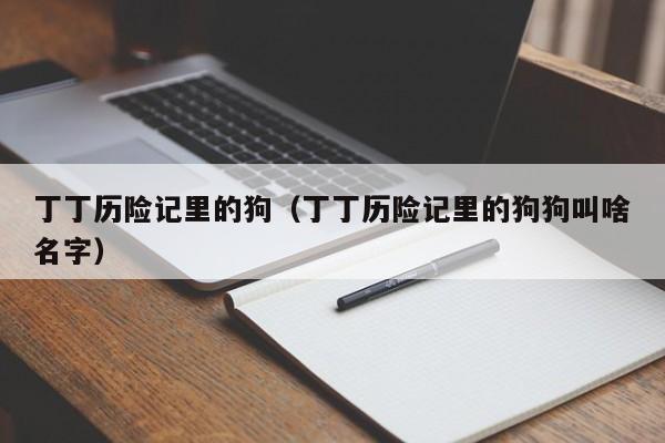 丁丁历险记里的狗（丁丁历险记里的狗狗叫啥名字）
