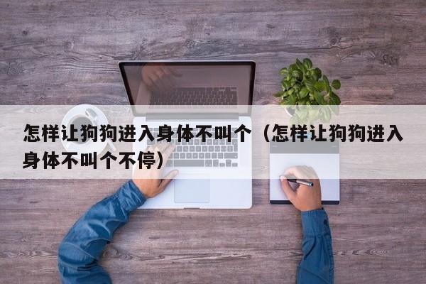 怎样让狗狗进入身体不叫个（怎样让狗狗进入身体不叫个不停）