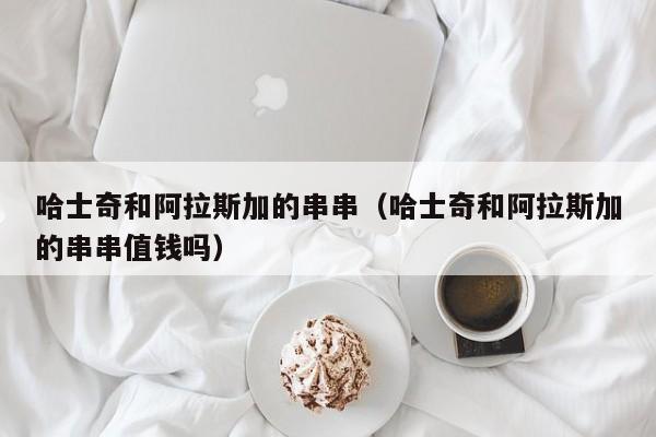哈士奇和阿拉斯加的串串（哈士奇和阿拉斯加的串串值钱吗）