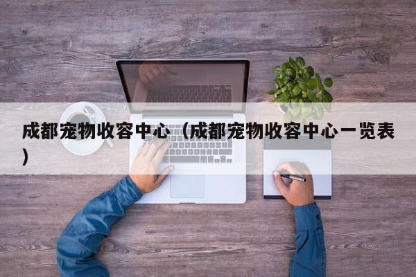 成都宠物收容中心（成都宠物收容中心一览表）