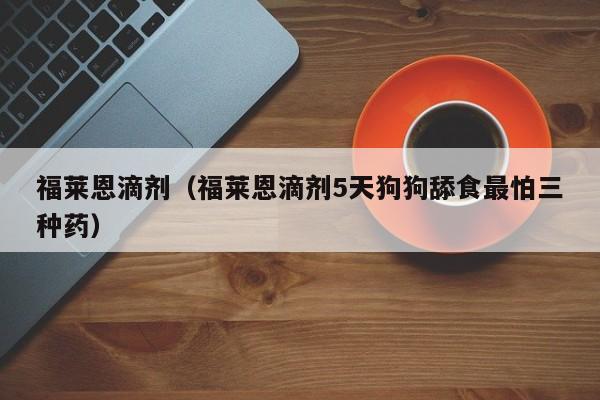 福莱恩滴剂（福莱恩滴剂5天狗狗舔食最怕三种药）