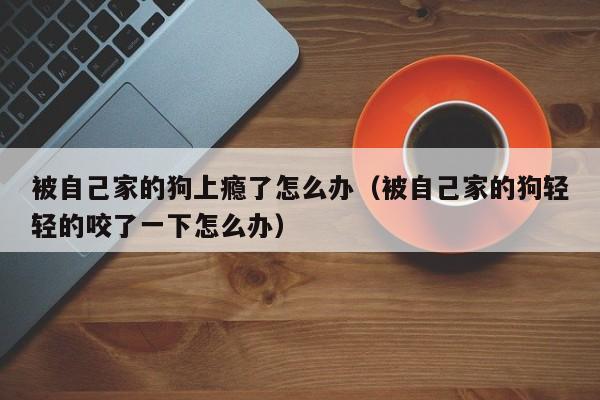 被自己家的狗上瘾了怎么办（被自己家的狗轻轻的咬了一下怎么办）