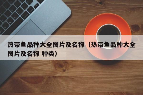 热带鱼品种大全图片及名称（热带鱼品种大全图片及名称 种类）