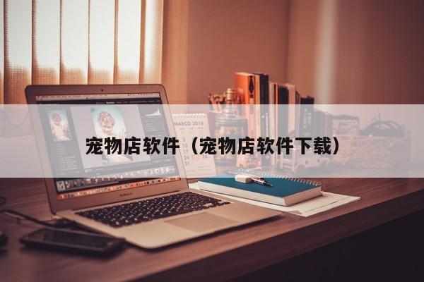 宠物店软件（宠物店软件下载）
