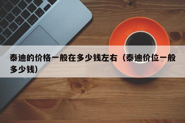 泰迪的价格一般在多少钱左右（泰迪价位一般多少钱）