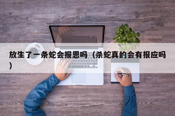 放生了一条蛇会报恩吗（杀蛇真的会有报应吗）