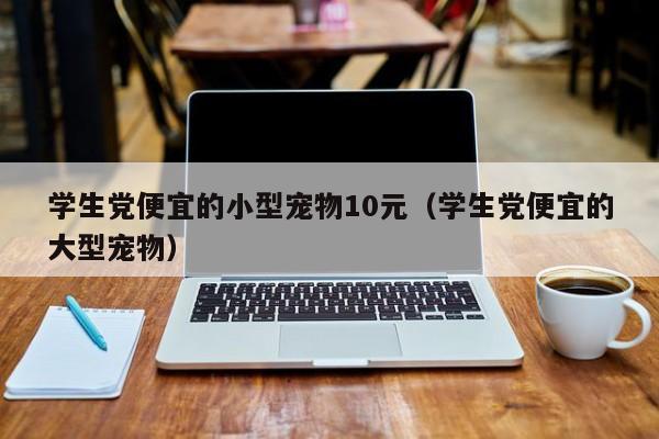 学生党便宜的小型宠物10元（学生党便宜的大型宠物）