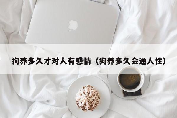 狗养多久才对人有感情（狗养多久会通人性）