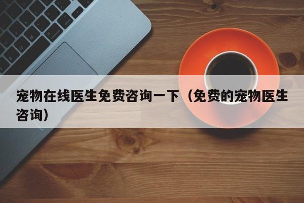 宠物在线医生免费咨询一下（免费的宠物医生咨询）