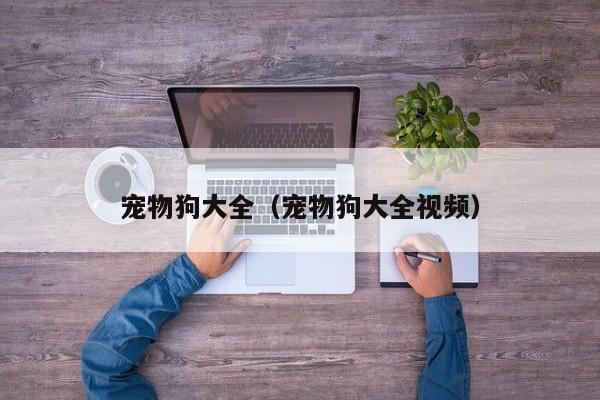 宠物狗大全（宠物狗大全视频）
