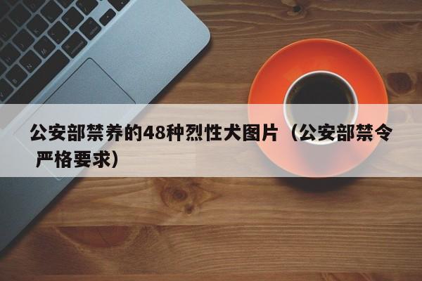 公安部禁养的48种烈性犬图片（公安部禁令 严格要求）