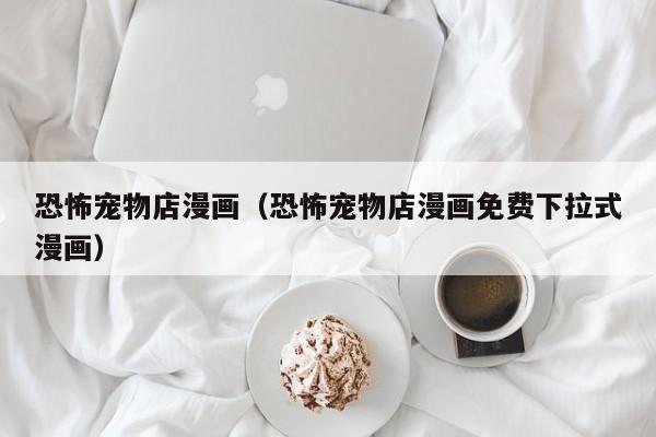 恐怖宠物店漫画（恐怖宠物店漫画免费下拉式漫画）