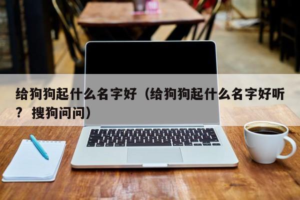 给狗狗起什么名字好（给狗狗起什么名字好听?  搜狗问问）