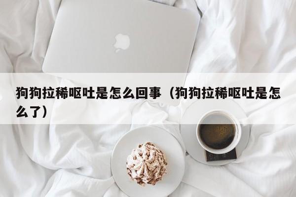 狗狗拉稀呕吐是怎么回事（狗狗拉稀呕吐是怎么了）