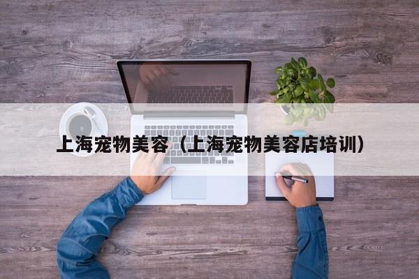 上海宠物美容（上海宠物美容店培训）