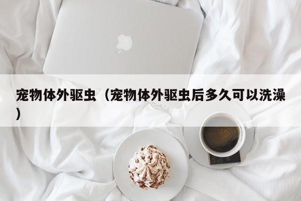 宠物体外驱虫（宠物体外驱虫后多久可以洗澡）