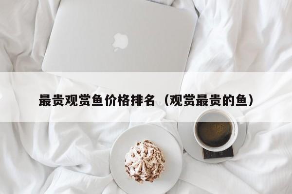 最贵观赏鱼价格排名（观赏最贵的鱼）