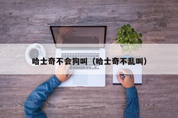 哈士奇不会狗叫（哈士奇不乱叫）