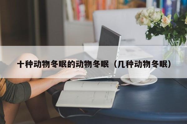 十种动物冬眠的动物冬眠（几种动物冬眠）