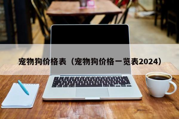宠物狗价格表（宠物狗价格一览表2024）