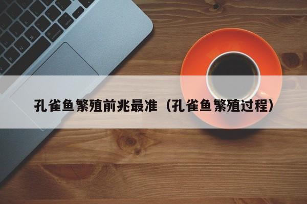 孔雀鱼繁殖前兆最准（孔雀鱼繁殖过程）
