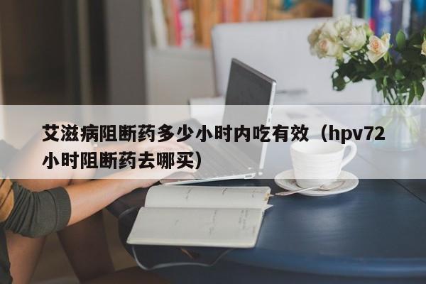 艾滋病阻断药多少小时内吃有效（hpv72小时阻断药去哪买）