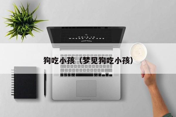 狗吃小孩（梦见狗吃小孩）