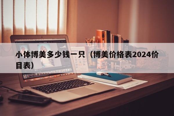 小体博美多少钱一只（博美价格表2024价目表）