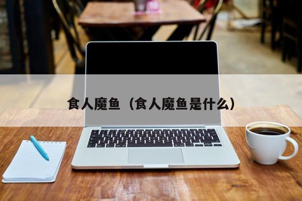食人魔鱼（食人魔鱼是什么）