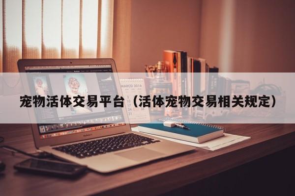 宠物活体交易平台（活体宠物交易相关规定）