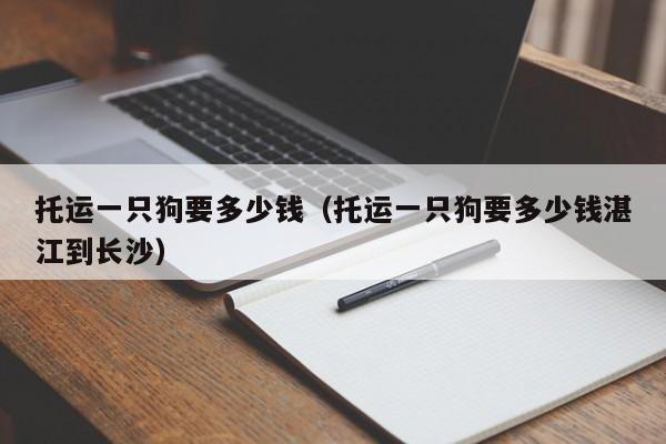 托运一只狗要多少钱（托运一只狗要多少钱湛江到长沙）