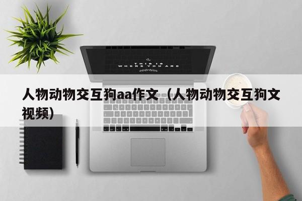 人物动物交互狗aa作文（人物动物交互狗文视频）