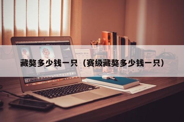 藏獒多少钱一只（赛级藏獒多少钱一只）