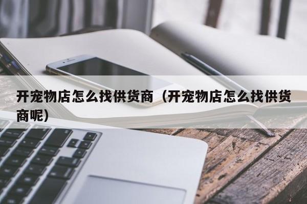 开宠物店怎么找供货商（开宠物店怎么找供货商呢）