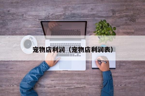 宠物店利润（宠物店利润表）