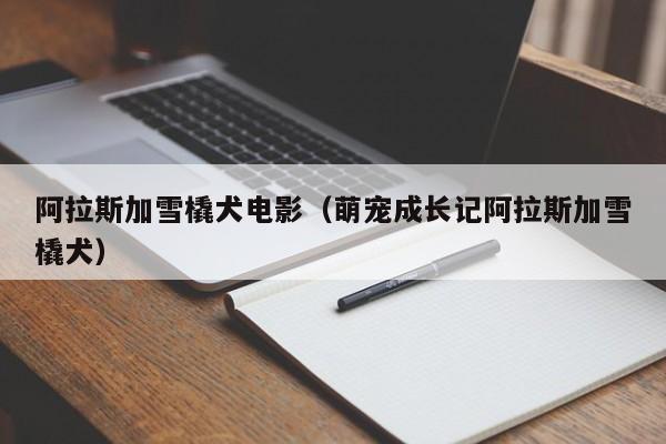 阿拉斯加雪橇犬电影（萌宠成长记阿拉斯加雪橇犬）