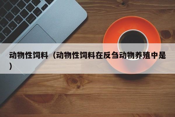 动物性饲料（动物性饲料在反刍动物养殖中是）