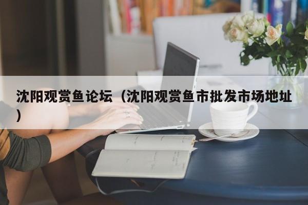 沈阳观赏鱼论坛（沈阳观赏鱼市批发市场地址）
