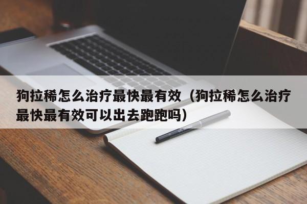 狗拉稀怎么治疗最快最有效（狗拉稀怎么治疗最快最有效可以出去跑跑吗）
