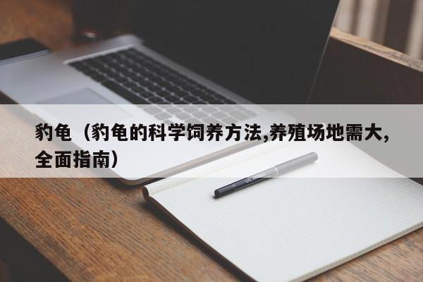 豹龟（豹龟的科学饲养 *** ,养殖场地需大,全面指南）