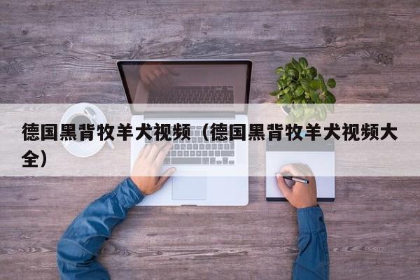 德国黑背牧羊犬视频（德国黑背牧羊犬视频大全）