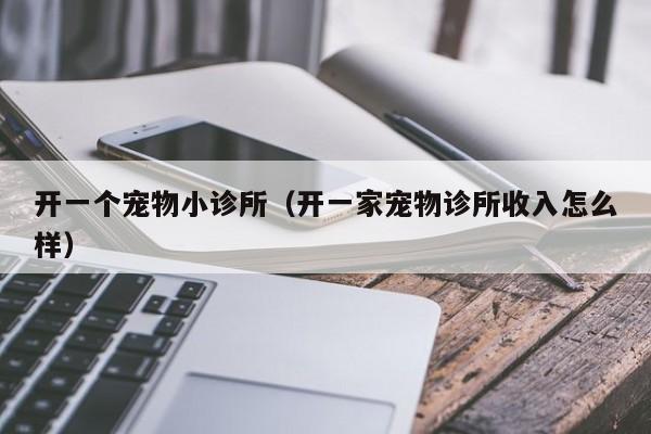 开一个宠物小诊所（开一家宠物诊所收入怎么样）