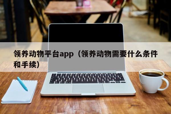 领养动物平台app（领养动物需要什么条件和手续）