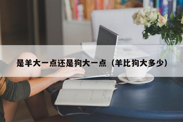 是羊大一点还是狗大一点（羊比狗大多少）