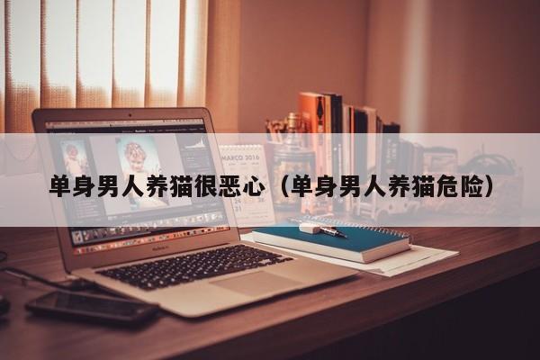 单身男人养猫很恶心（单身男人养猫危险）
