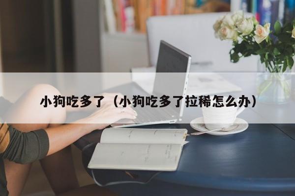 小狗吃多了（小狗吃多了拉稀怎么办）