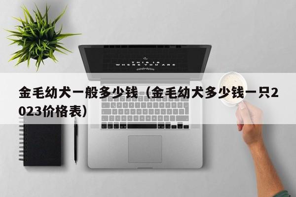 金毛幼犬一般多少钱（金毛幼犬多少钱一只2023价格表）