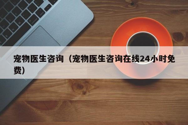 宠物医生咨询（宠物医生咨询在线24小时免费）