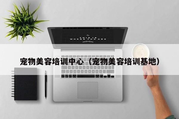 宠物美容培训中心（宠物美容培训基地）