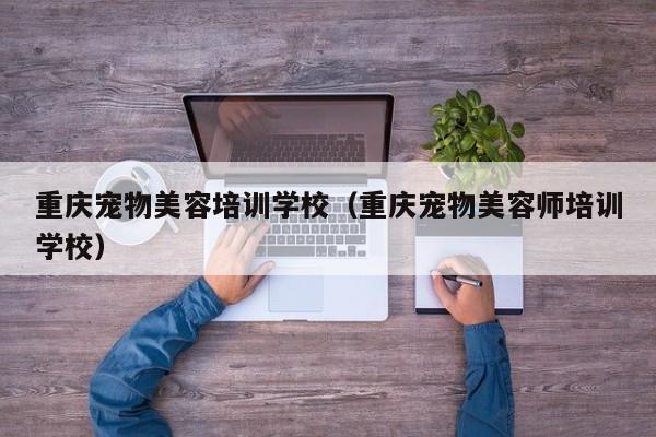 重庆宠物美容培训学校（重庆宠物美容师培训学校）
